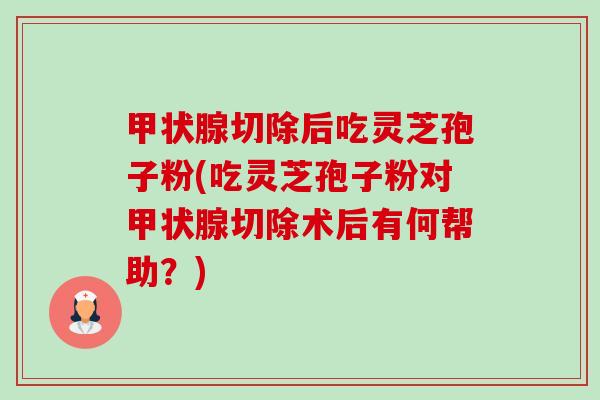 甲状腺切除后吃灵芝孢子粉(吃灵芝孢子粉对甲状腺切除术后有何帮助?)-第1张图片-卓越灵芝孢子粉 甲状腺切除后吃灵芝孢子粉(吃灵芝孢子粉对甲状腺切除术后有何帮助?)-第1张图片-卓越灵芝孢子粉