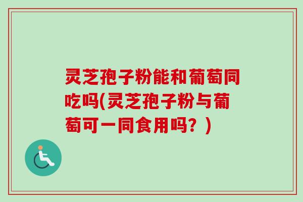 灵芝孢子粉能和葡萄同吃吗(灵芝孢子粉与葡萄可一同食用吗?)-第1张图片-卓越灵芝孢子粉 灵芝孢子粉能和葡萄同吃吗(灵芝孢子粉与葡萄可一同食用吗?)-第1张图片-卓越灵芝孢子粉