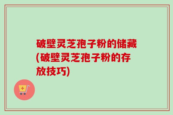 破壁灵芝孢子粉的储藏(破壁灵芝孢子粉的存放技巧)-第1张图片-卓越灵芝孢子粉 破壁灵芝孢子粉的储藏(破壁灵芝孢子粉的存放技巧)-第1张图片-卓越灵芝孢子粉