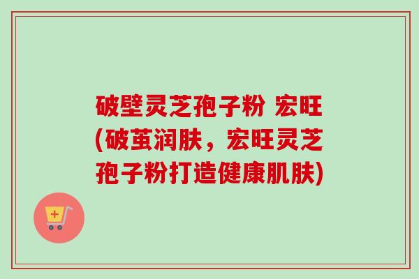 破壁灵芝孢子粉 宏旺(破茧润肤，宏旺灵芝孢子粉打造健康肌肤)-第1张图片-卓越灵芝孢子粉