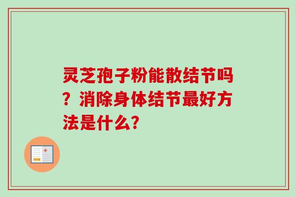 灵芝孢子粉能散结节吗？消除身体结节最好方法是什么？-第1张图片-卓越灵芝孢子粉