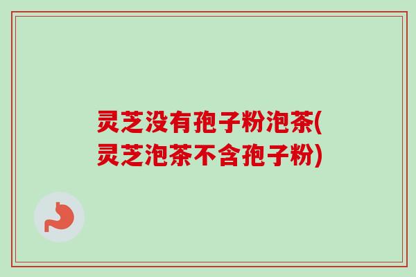灵芝没有孢子粉泡茶(灵芝泡茶不含孢子粉)-第1张图片-卓越灵芝孢子粉
