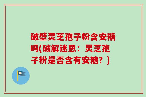破壁灵芝孢子粉含安糖吗(破解迷思:灵芝孢子粉是否含有安糖?)-第1张图片-卓越灵芝孢子粉 破壁灵芝孢子粉含安糖吗(破解迷思:灵芝孢子粉是否含有安糖?)-第1张图片-卓越灵芝孢子粉