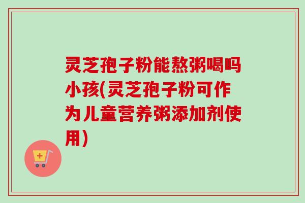 灵芝孢子粉能熬粥喝吗小孩(灵芝孢子粉可作为儿童营养粥添加剂使用)-第1张图片-卓越灵芝孢子粉 灵芝孢子粉能熬粥喝吗小孩(灵芝孢子粉可作为儿童营养粥添加剂使用)-第1张图片-卓越灵芝孢子粉