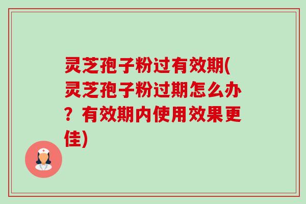 灵芝孢子粉过有效期(灵芝孢子粉过期怎么办?有效期内使用效果更佳)-第1张图片-卓越灵芝孢子粉 灵芝孢子粉过有效期(灵芝孢子粉过期怎么办?有效期内使用效果更佳)-第1张图片-卓越灵芝孢子粉