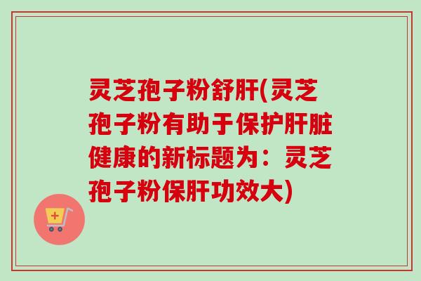 灵芝孢子粉舒肝(灵芝孢子粉有助于保护肝脏健康的新标题为:灵芝孢子粉保肝功效大)-第1张图片-卓越灵芝孢子粉 灵芝孢子粉舒肝(灵芝孢子粉有助于保护肝脏健康的新标题为:灵芝孢子粉保肝功效大)-第1张图片-卓越灵芝孢子粉