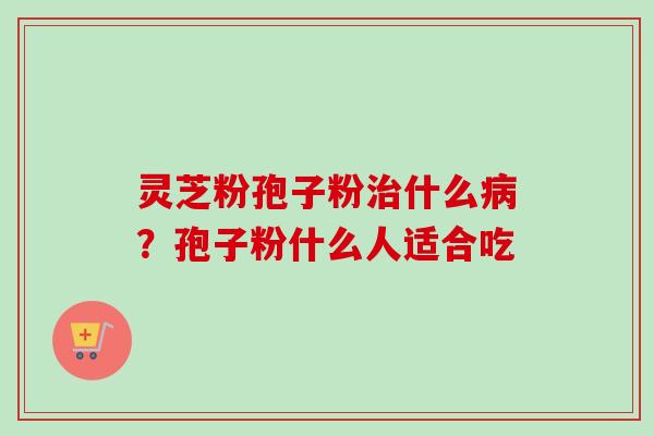 灵芝粉孢子粉治什么病?孢子粉什么人适合吃-第1张图片-卓越灵芝孢子粉 灵芝粉孢子粉治什么病?孢子粉什么人适合吃-第1张图片-卓越灵芝孢子粉