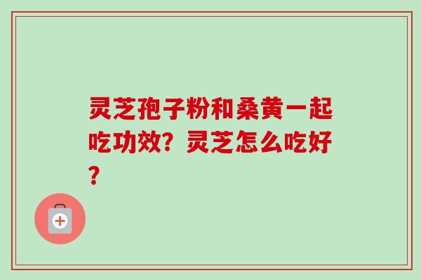 灵芝孢子粉和桑黄一起吃功效?灵芝怎么吃好?-第1张图片-卓越灵芝孢子粉 灵芝孢子粉和桑黄一起吃功效?灵芝怎么吃好?-第1张图片-卓越灵芝孢子粉