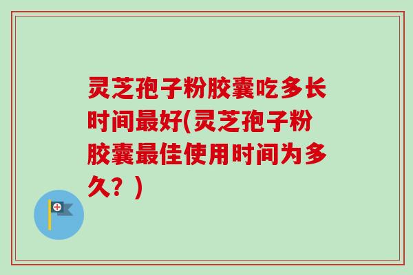 灵芝孢子粉胶囊吃多长时间最好(灵芝孢子粉胶囊最佳使用时间为多久?)-第1张图片-卓越灵芝孢子粉 灵芝孢子粉胶囊吃多长时间最好(灵芝孢子粉胶囊最佳使用时间为多久?)-第1张图片-卓越灵芝孢子粉