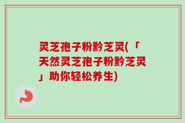 灵芝孢子粉黔芝灵(「天然灵芝孢子粉黔芝灵」助你轻松养生)-第1张图片-卓越灵芝孢子粉