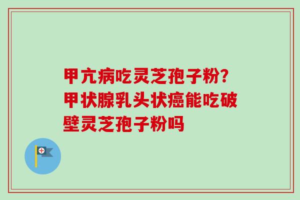 甲亢病吃灵芝孢子粉?甲状腺乳头状癌能吃破壁灵芝孢子粉吗-第1张图片-卓越灵芝孢子粉 甲亢病吃灵芝孢子粉?甲状腺乳头状癌能吃破壁灵芝孢子粉吗-第1张图片-卓越灵芝孢子粉