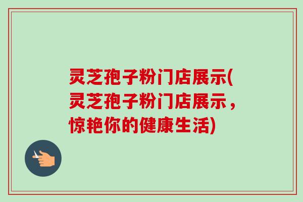 灵芝孢子粉门店展示(灵芝孢子粉门店展示,惊艳你的健康生活)-第1张图片-卓越灵芝孢子粉 灵芝孢子粉门店展示(灵芝孢子粉门店展示,惊艳你的健康生活)-第1张图片-卓越灵芝孢子粉