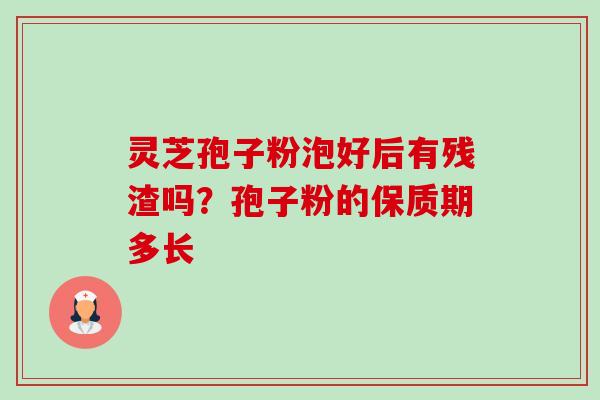 灵芝孢子粉泡好后有残渣吗?孢子粉的保质期多长-第1张图片-卓越灵芝孢子粉 灵芝孢子粉泡好后有残渣吗?孢子粉的保质期多长-第1张图片-卓越灵芝孢子粉
