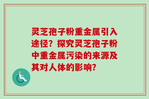 灵芝孢子粉重金属引入途径?探究灵芝孢子粉中重金属污染的来源及其对人体的影响?-第1张图片-卓越灵芝孢子粉 灵芝孢子粉重金属引入途径?探究灵芝孢子粉中重金属污染的来源及其对人体的影响?-第1张图片-卓越灵芝孢子粉