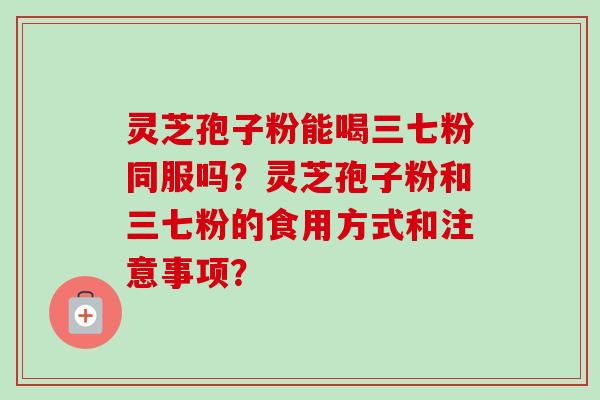 灵芝孢子粉能喝三七粉同服吗?灵芝孢子粉和三七粉的食用方式和注意事项?-第1张图片-卓越灵芝孢子粉 灵芝孢子粉能喝三七粉同服吗?灵芝孢子粉和三七粉的食用方式和注意事项?-第1张图片-卓越灵芝孢子粉