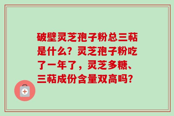 破壁灵芝孢子粉总三萜是什么？灵芝孢子粉吃了一年了，灵芝多糖、三萜成份含量双高吗？-第1张图片-卓越灵芝孢子粉