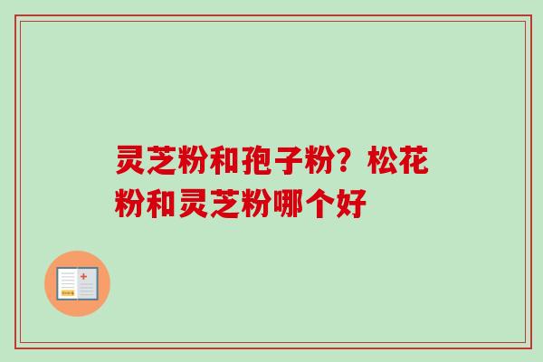灵芝粉和孢子粉？松花粉和灵芝粉哪个好-第1张图片-卓越灵芝孢子粉