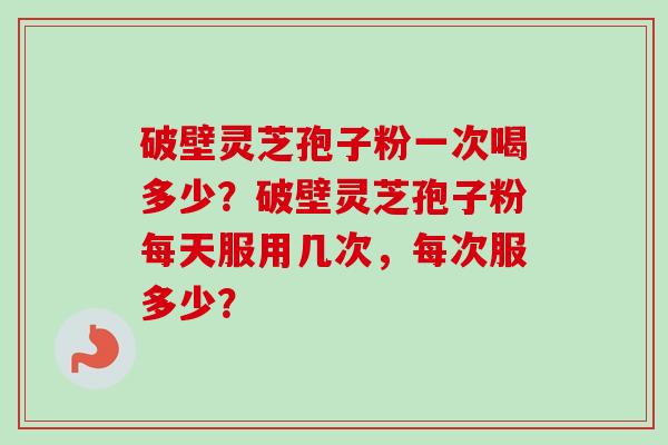 破壁灵芝孢子粉一次喝多少？破壁灵芝孢子粉每天服用几次，每次服多少？-第1张图片-卓越灵芝孢子粉