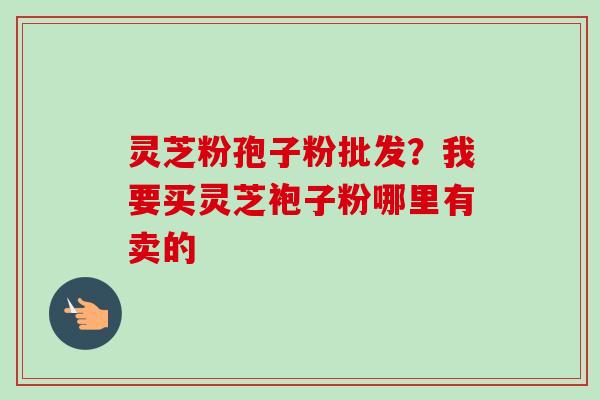 灵芝粉孢子粉批发?我要买灵芝袍子粉哪里有卖的-第1张图片-卓越灵芝孢子粉 灵芝粉孢子粉批发?我要买灵芝袍子粉哪里有卖的-第1张图片-卓越灵芝孢子粉