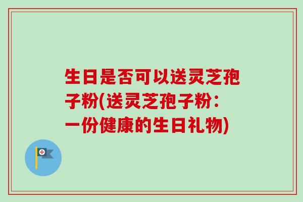 生日是否可以送灵芝孢子粉(送灵芝孢子粉:一份健康的生日礼物)-第1张图片-卓越灵芝孢子粉 生日是否可以送灵芝孢子粉(送灵芝孢子粉:一份健康的生日礼物)-第1张图片-卓越灵芝孢子粉