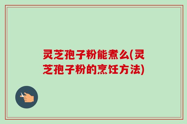 灵芝孢子粉能煮么(灵芝孢子粉的烹饪方法)-第1张图片-卓越灵芝孢子粉 灵芝孢子粉能煮么(灵芝孢子粉的烹饪方法)-第1张图片-卓越灵芝孢子粉