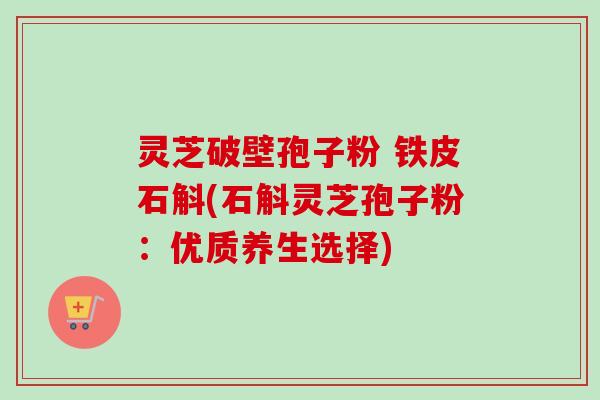 灵芝破壁孢子粉 铁皮石斛(石斛灵芝孢子粉：优质养生选择)-第1张图片-卓越灵芝孢子粉