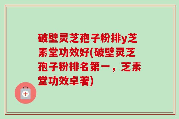 破壁灵芝孢子粉排y芝素堂功效好(破壁灵芝孢子粉排名第一，芝素堂功效卓著)-第1张图片-卓越灵芝孢子粉