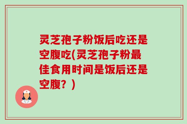 灵芝孢子粉饭后吃还是空腹吃(灵芝孢子粉最佳食用时间是饭后还是空腹？)-第1张图片-卓越灵芝孢子粉