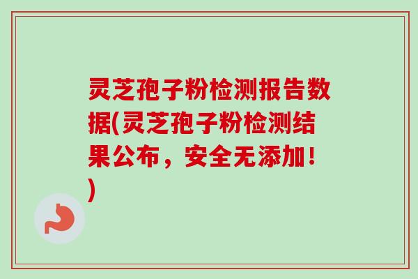 灵芝孢子粉检测报告数据(灵芝孢子粉检测结果公布,安全无添加!)-第1张图片-卓越灵芝孢子粉 灵芝孢子粉检测报告数据(灵芝孢子粉检测结果公布,安全无添加!)-第1张图片-卓越灵芝孢子粉