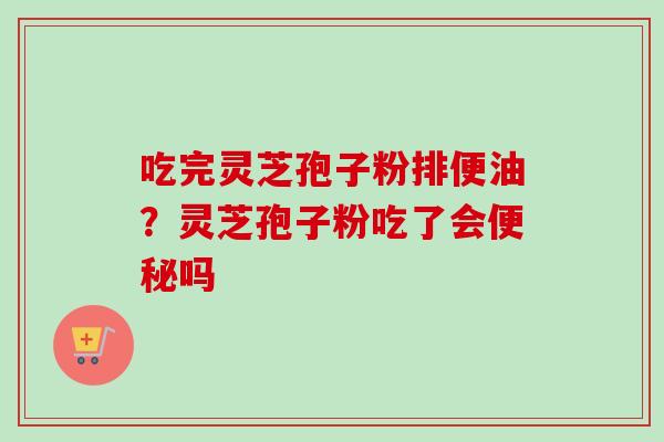 吃完灵芝孢子粉排便油?灵芝孢子粉吃了会便秘吗-第1张图片-卓越灵芝孢子粉 吃完灵芝孢子粉排便油?灵芝孢子粉吃了会便秘吗-第1张图片-卓越灵芝孢子粉