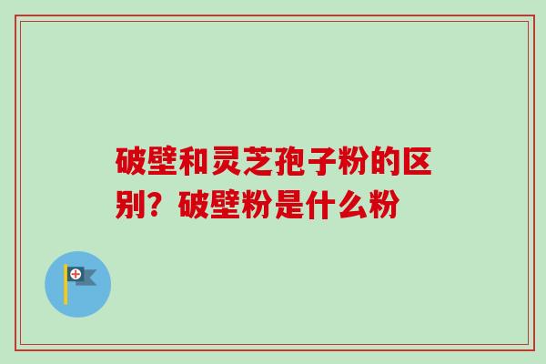 破壁和灵芝孢子粉的区别?破壁粉是什么粉-第1张图片-卓越灵芝孢子粉 破壁和灵芝孢子粉的区别?破壁粉是什么粉-第1张图片-卓越灵芝孢子粉