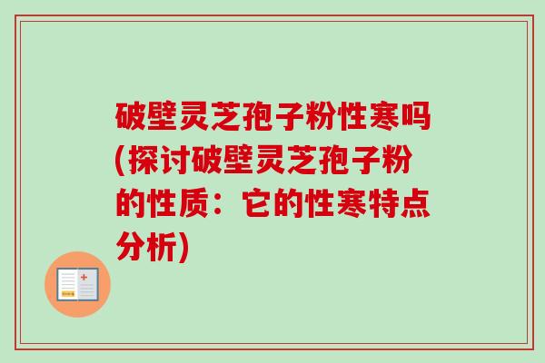 破壁灵芝孢子粉性寒吗(探讨破壁灵芝孢子粉的性质:它的性寒特点分析)-第1张图片-卓越灵芝孢子粉 破壁灵芝孢子粉性寒吗(探讨破壁灵芝孢子粉的性质:它的性寒特点分析)-第1张图片-卓越灵芝孢子粉