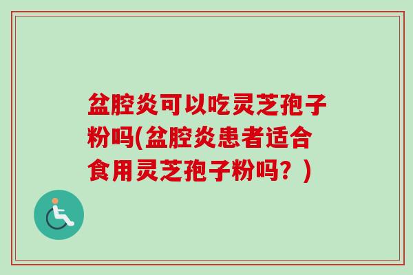盆腔炎可以吃灵芝孢子粉吗(盆腔炎患者适合食用灵芝孢子粉吗？)-第1张图片-卓越灵芝孢子粉