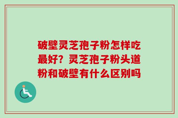 破壁灵芝孢子粉怎样吃最好?灵芝孢子粉头道粉和破壁有什么区别吗-第1张图片-卓越灵芝孢子粉 破壁灵芝孢子粉怎样吃最好?灵芝孢子粉头道粉和破壁有什么区别吗-第1张图片-卓越灵芝孢子粉