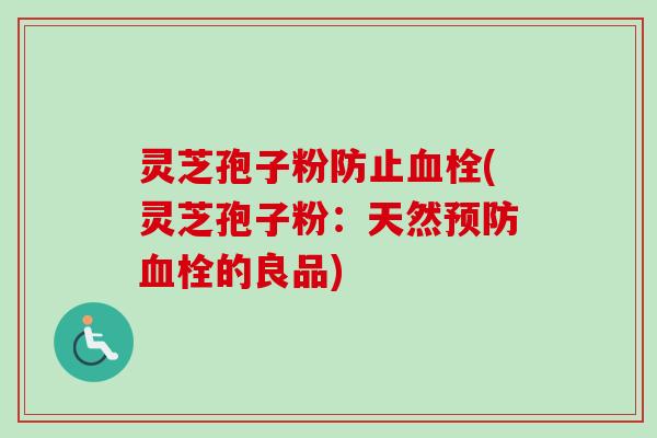 灵芝孢子粉防止血栓(灵芝孢子粉:天然预防血栓的良品)-第1张图片-卓越灵芝孢子粉 灵芝孢子粉防止血栓(灵芝孢子粉:天然预防血栓的良品)-第1张图片-卓越灵芝孢子粉