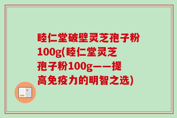 睦仁堂破壁灵芝孢子粉100g(睦仁堂灵芝孢子粉100g——提高免疫力的明智之选)-第1张图片-卓越灵芝孢子粉 睦仁堂破壁灵芝孢子粉100g(睦仁堂灵芝孢子粉100g——提高免疫力的明智之选)-第1张图片-卓越灵芝孢子粉