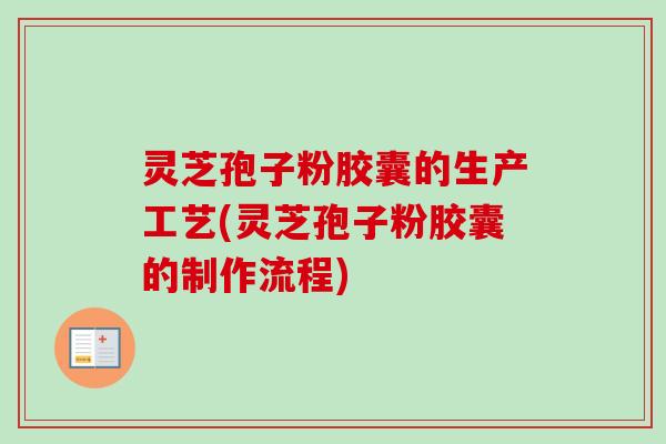 灵芝孢子粉胶囊的生产工艺(灵芝孢子粉胶囊的制作流程)-第1张图片-卓越灵芝孢子粉