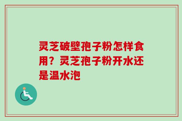 灵芝破壁孢子粉怎样食用？灵芝孢子粉开水还是温水泡-第1张图片-卓越灵芝孢子粉