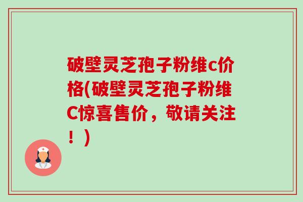 破壁灵芝孢子粉维c价格(破壁灵芝孢子粉维C惊喜售价,敬请关注!)-第1张图片-卓越灵芝孢子粉 破壁灵芝孢子粉维c价格(破壁灵芝孢子粉维C惊喜售价,敬请关注!)-第1张图片-卓越灵芝孢子粉
