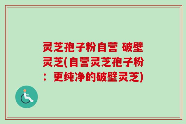 灵芝孢子粉自营 破壁灵芝(自营灵芝孢子粉:更纯净的破壁灵芝)-第1张图片-卓越灵芝孢子粉 灵芝孢子粉自营 破壁灵芝(自营灵芝孢子粉:更纯净的破壁灵芝)-第1张图片-卓越灵芝孢子粉
