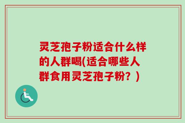 灵芝孢子粉适合什么样的人群喝(适合哪些人群食用灵芝孢子粉？)-第1张图片-卓越灵芝孢子粉