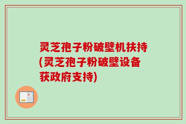 灵芝孢子粉破壁机扶持(灵芝孢子粉破壁设备获政府支持)-第1张图片-卓越灵芝孢子粉