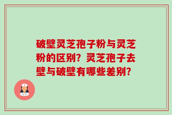 破壁灵芝孢子粉与灵芝粉的区别？灵芝孢子去壁与破壁有哪些差别？-第1张图片-卓越灵芝孢子粉