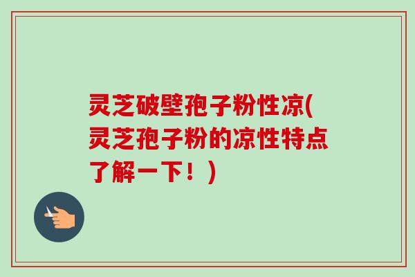 灵芝破壁孢子粉性凉(灵芝孢子粉的凉性特点了解一下！)-第1张图片-卓越灵芝孢子粉