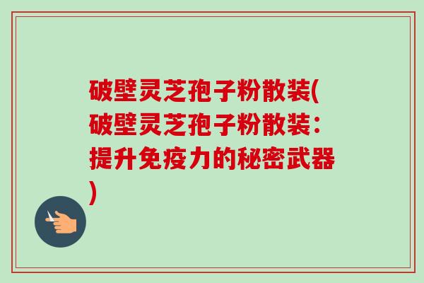 破壁灵芝孢子粉散装(破壁灵芝孢子粉散装:提升免疫力的秘密武器)-第1张图片-卓越灵芝孢子粉 破壁灵芝孢子粉散装(破壁灵芝孢子粉散装:提升免疫力的秘密武器)-第1张图片-卓越灵芝孢子粉