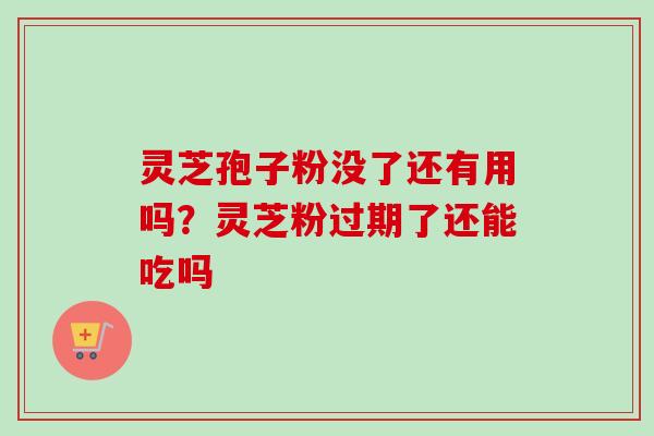 灵芝孢子粉没了还有用吗？灵芝粉过期了还能吃吗-第1张图片-卓越灵芝孢子粉