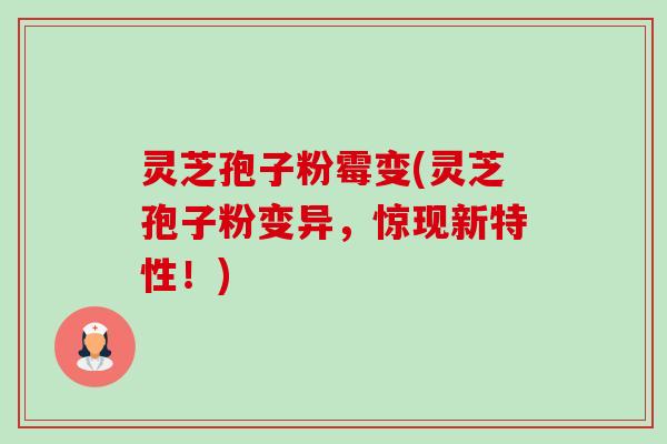 灵芝孢子粉霉变(灵芝孢子粉变异，惊现新特性！)-第1张图片-卓越灵芝孢子粉