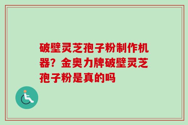 破壁灵芝孢子粉制作机器？金奥力牌破壁灵芝孢子粉是真的吗-第1张图片-卓越灵芝孢子粉