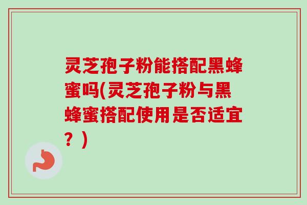 灵芝孢子粉能搭配黑蜂蜜吗(灵芝孢子粉与黑蜂蜜搭配使用是否适宜?)-第1张图片-卓越灵芝孢子粉 灵芝孢子粉能搭配黑蜂蜜吗(灵芝孢子粉与黑蜂蜜搭配使用是否适宜?)-第1张图片-卓越灵芝孢子粉