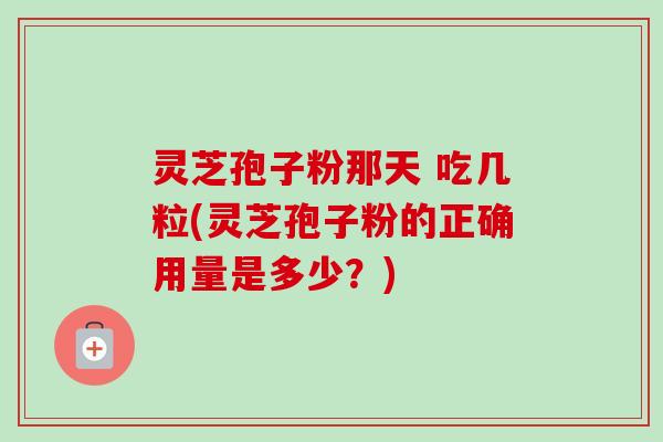 灵芝孢子粉那天 吃几粒(灵芝孢子粉的正确用量是多少?)-第1张图片-卓越灵芝孢子粉 灵芝孢子粉那天 吃几粒(灵芝孢子粉的正确用量是多少?)-第1张图片-卓越灵芝孢子粉